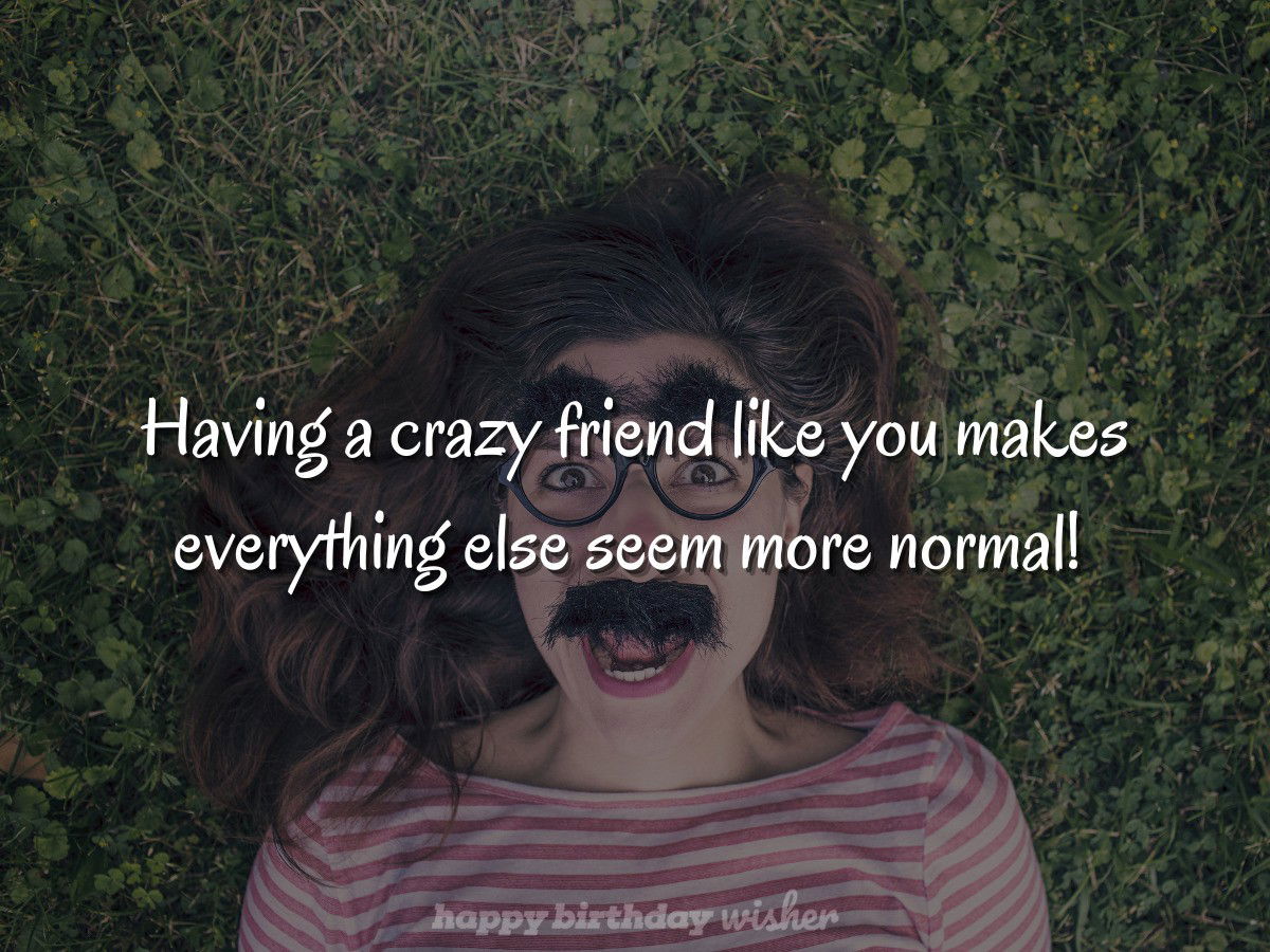 Having a crazy friend like you makes everything else seem more normal